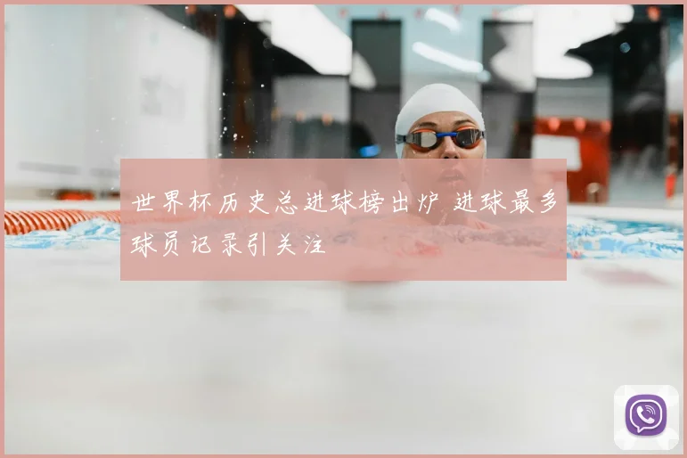 世界杯历史总进球榜出炉 进球最多球员记录引关注