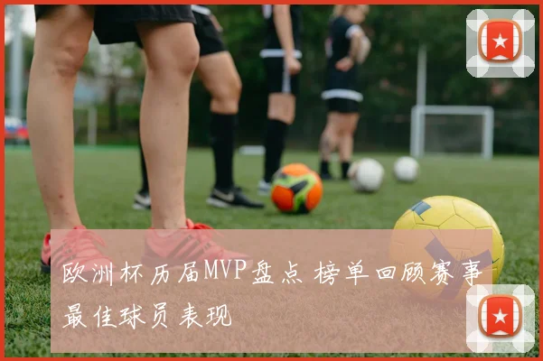 欧洲杯历届MVP盘点 榜单回顾赛事最佳球员表现