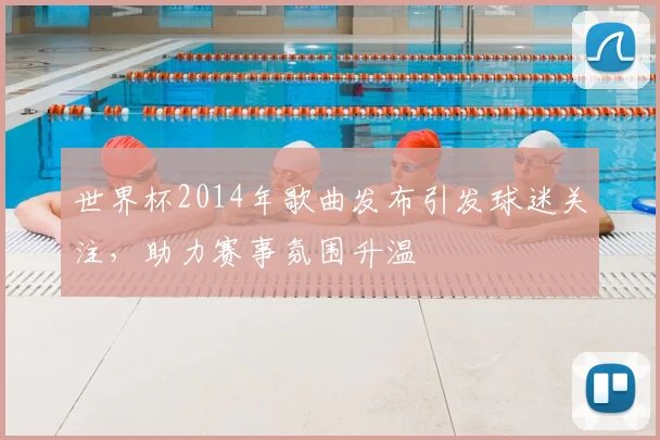 世界杯2014年歌曲发布引发球迷关注，助力赛事氛围升温