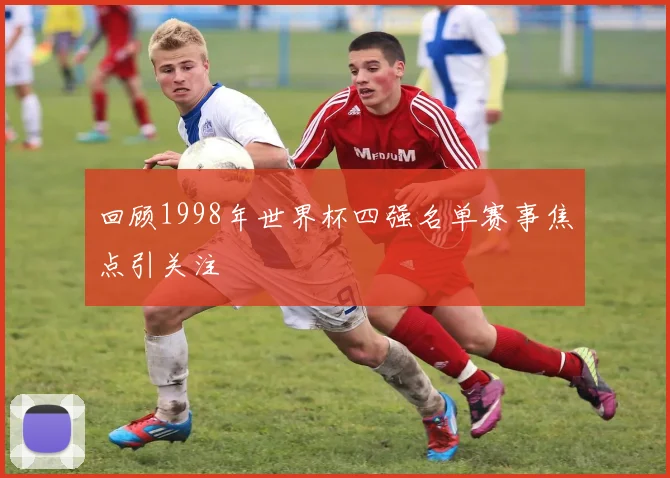 回顾1998年世界杯四强名单赛事焦点引关注