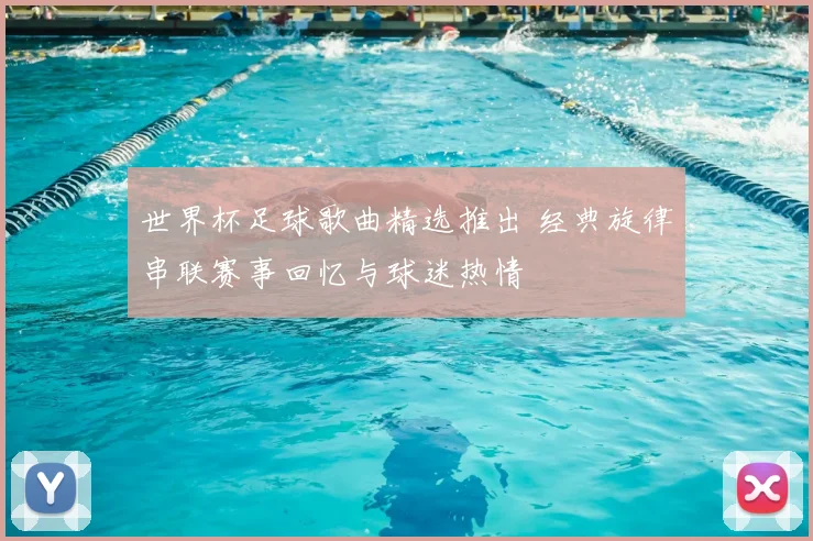 世界杯足球歌曲精选推出 经典旋律串联赛事回忆与球迷热情