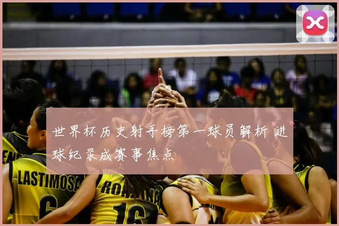 世界杯历史射手榜第一球员解析 进球纪录成赛事焦点