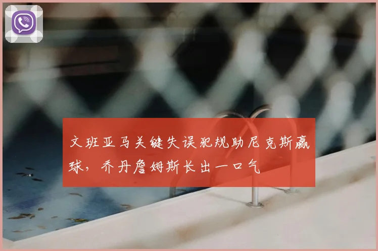文班亚马关键失误犯规助尼克斯赢球,乔丹詹姆斯长出一口气