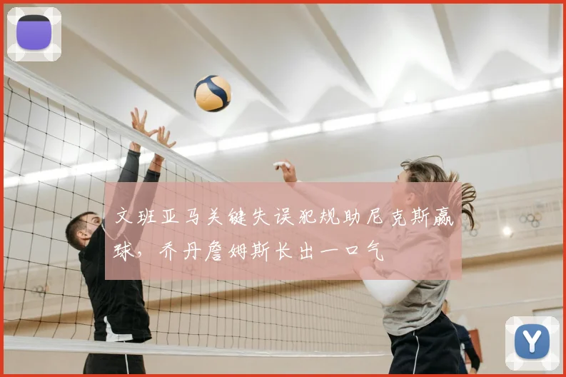 文班亚马关键失误犯规助尼克斯赢球，乔丹詹姆斯长出一口气
